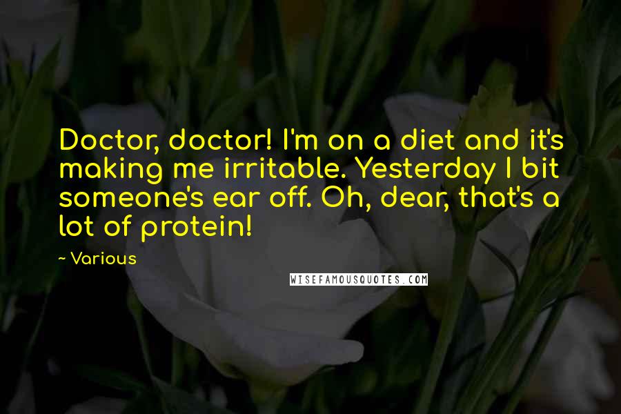 Various Quotes: Doctor, doctor! I'm on a diet and it's making me irritable. Yesterday I bit someone's ear off. Oh, dear, that's a lot of protein!