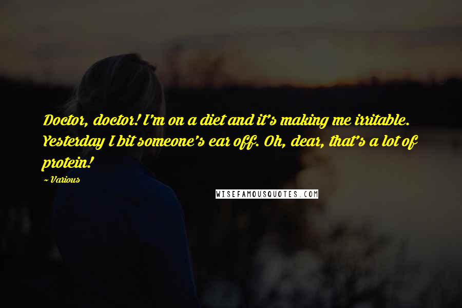 Various Quotes: Doctor, doctor! I'm on a diet and it's making me irritable. Yesterday I bit someone's ear off. Oh, dear, that's a lot of protein!