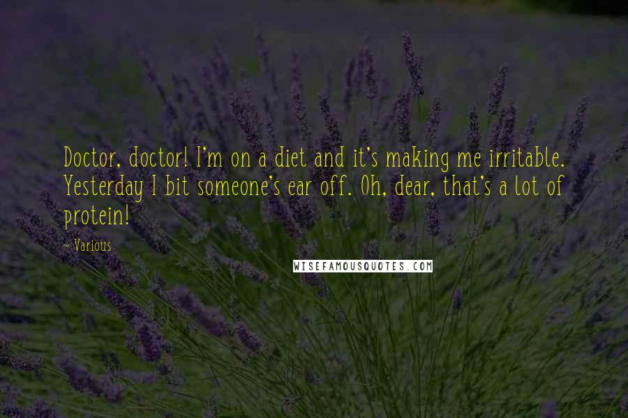 Various Quotes: Doctor, doctor! I'm on a diet and it's making me irritable. Yesterday I bit someone's ear off. Oh, dear, that's a lot of protein!