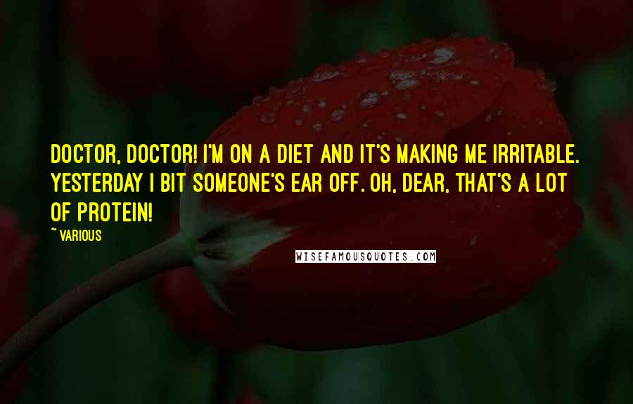 Various Quotes: Doctor, doctor! I'm on a diet and it's making me irritable. Yesterday I bit someone's ear off. Oh, dear, that's a lot of protein!