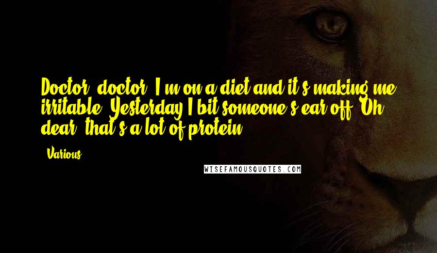 Various Quotes: Doctor, doctor! I'm on a diet and it's making me irritable. Yesterday I bit someone's ear off. Oh, dear, that's a lot of protein!