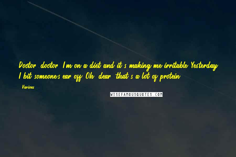 Various Quotes: Doctor, doctor! I'm on a diet and it's making me irritable. Yesterday I bit someone's ear off. Oh, dear, that's a lot of protein!