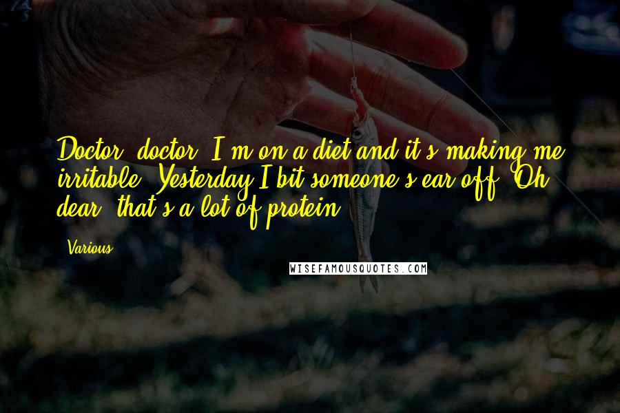 Various Quotes: Doctor, doctor! I'm on a diet and it's making me irritable. Yesterday I bit someone's ear off. Oh, dear, that's a lot of protein!