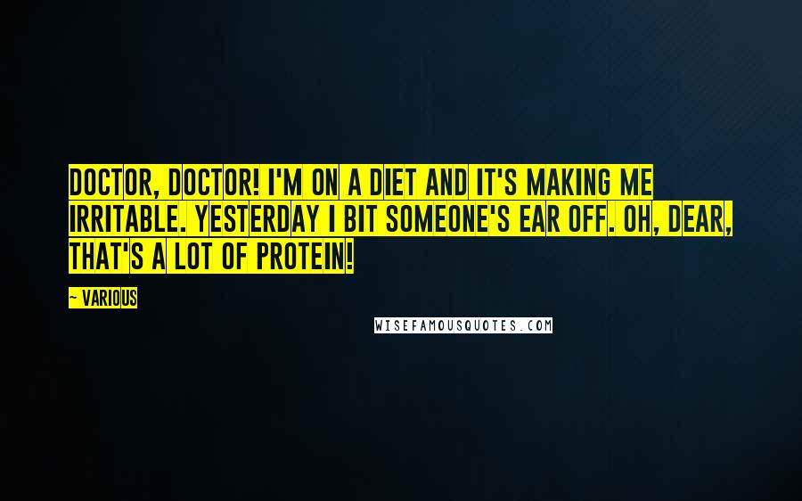 Various Quotes: Doctor, doctor! I'm on a diet and it's making me irritable. Yesterday I bit someone's ear off. Oh, dear, that's a lot of protein!