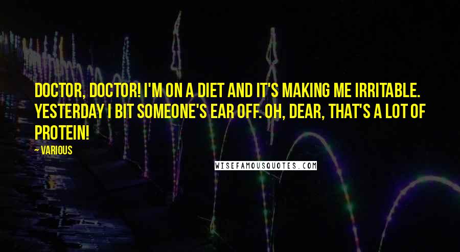 Various Quotes: Doctor, doctor! I'm on a diet and it's making me irritable. Yesterday I bit someone's ear off. Oh, dear, that's a lot of protein!