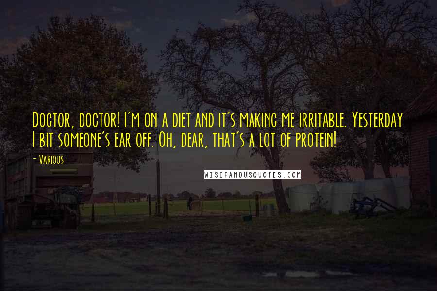 Various Quotes: Doctor, doctor! I'm on a diet and it's making me irritable. Yesterday I bit someone's ear off. Oh, dear, that's a lot of protein!