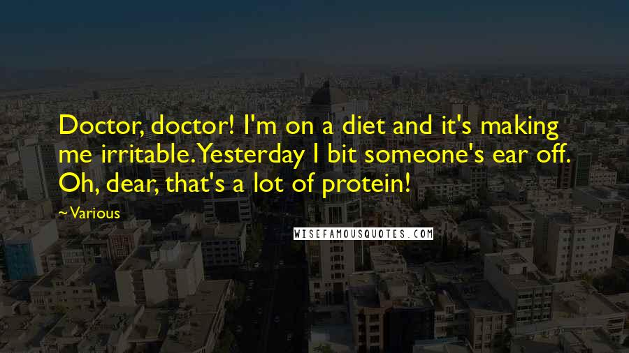 Various Quotes: Doctor, doctor! I'm on a diet and it's making me irritable. Yesterday I bit someone's ear off. Oh, dear, that's a lot of protein!