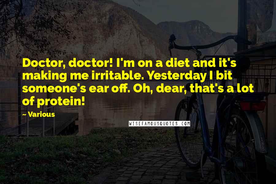 Various Quotes: Doctor, doctor! I'm on a diet and it's making me irritable. Yesterday I bit someone's ear off. Oh, dear, that's a lot of protein!