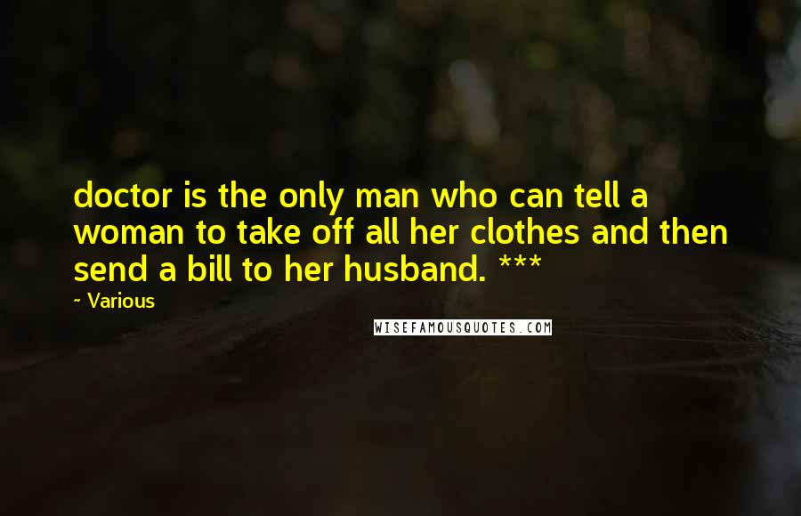 Various Quotes: doctor is the only man who can tell a woman to take off all her clothes and then send a bill to her husband. ***