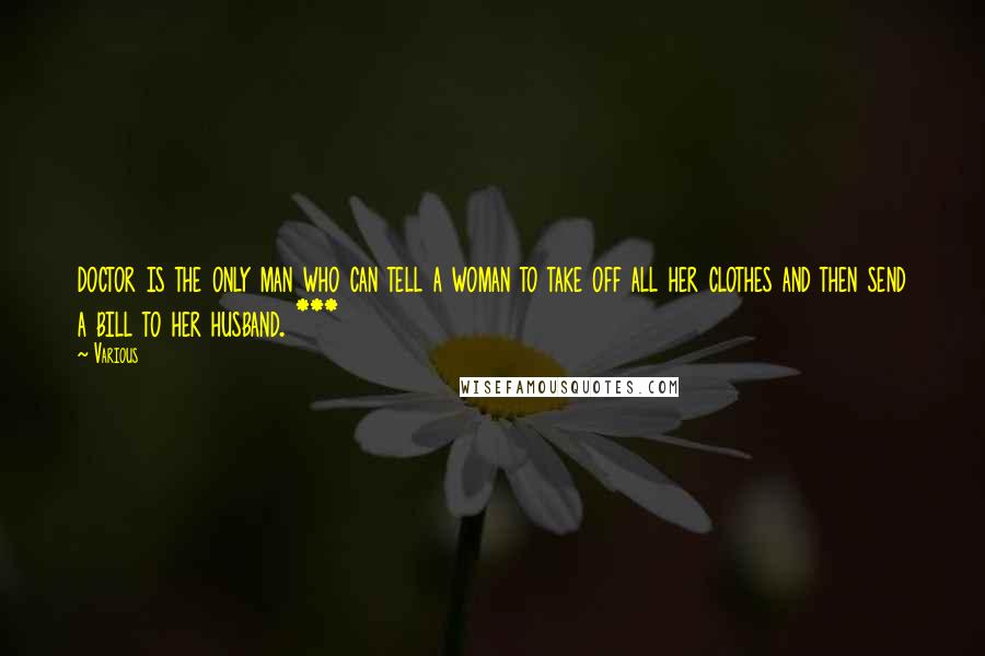 Various Quotes: doctor is the only man who can tell a woman to take off all her clothes and then send a bill to her husband. ***