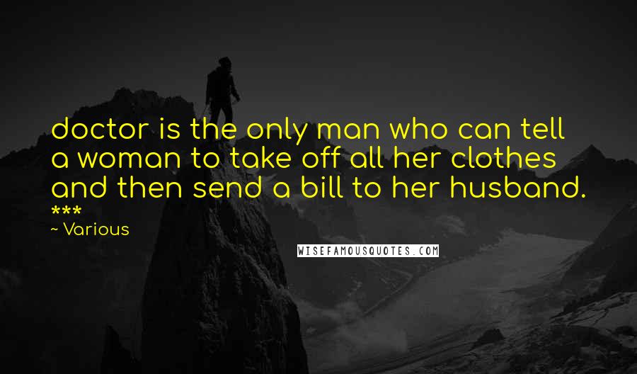 Various Quotes: doctor is the only man who can tell a woman to take off all her clothes and then send a bill to her husband. ***