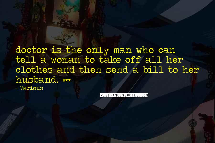 Various Quotes: doctor is the only man who can tell a woman to take off all her clothes and then send a bill to her husband. ***