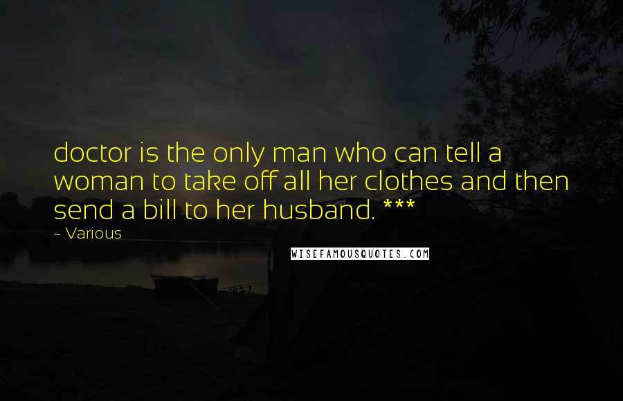 Various Quotes: doctor is the only man who can tell a woman to take off all her clothes and then send a bill to her husband. ***