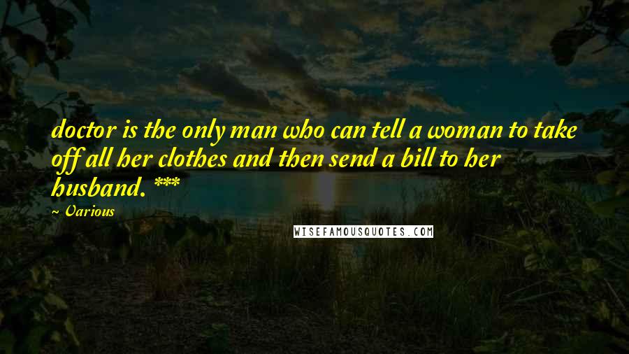 Various Quotes: doctor is the only man who can tell a woman to take off all her clothes and then send a bill to her husband. ***