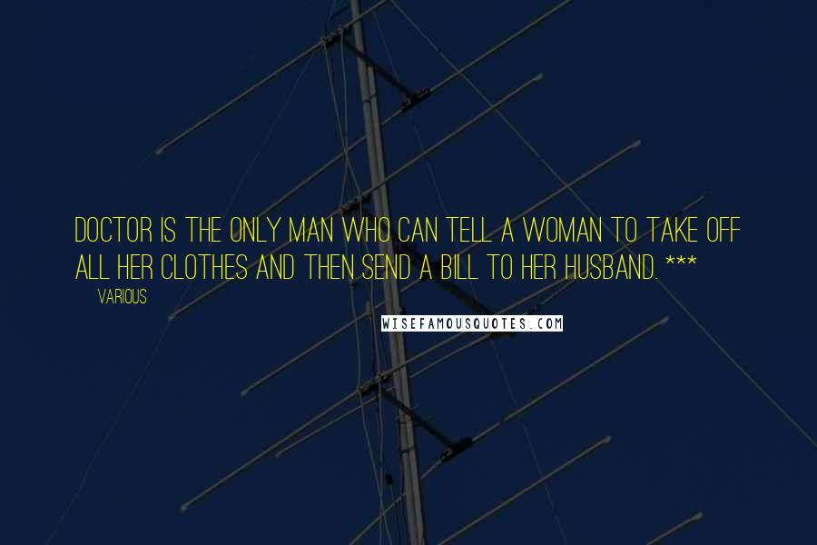 Various Quotes: doctor is the only man who can tell a woman to take off all her clothes and then send a bill to her husband. ***