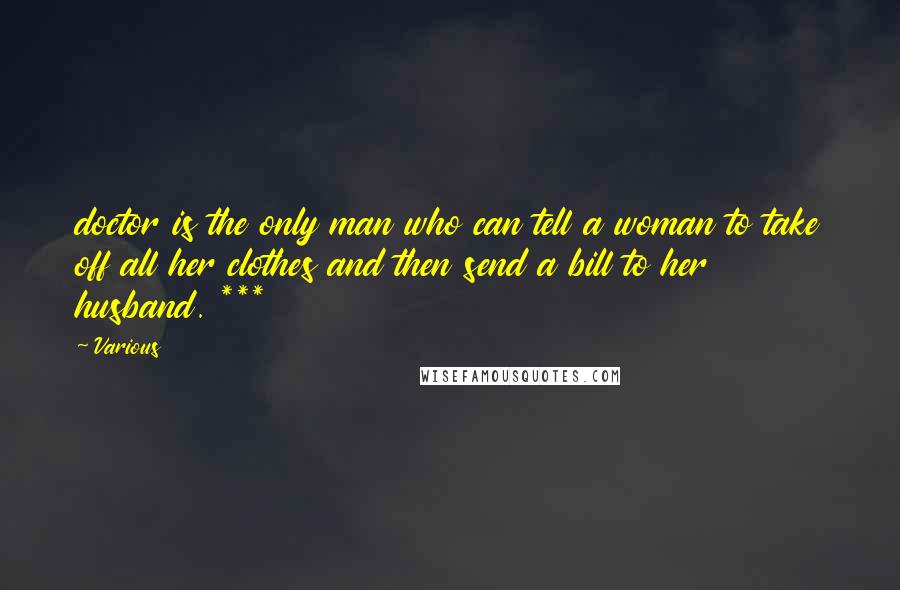 Various Quotes: doctor is the only man who can tell a woman to take off all her clothes and then send a bill to her husband. ***