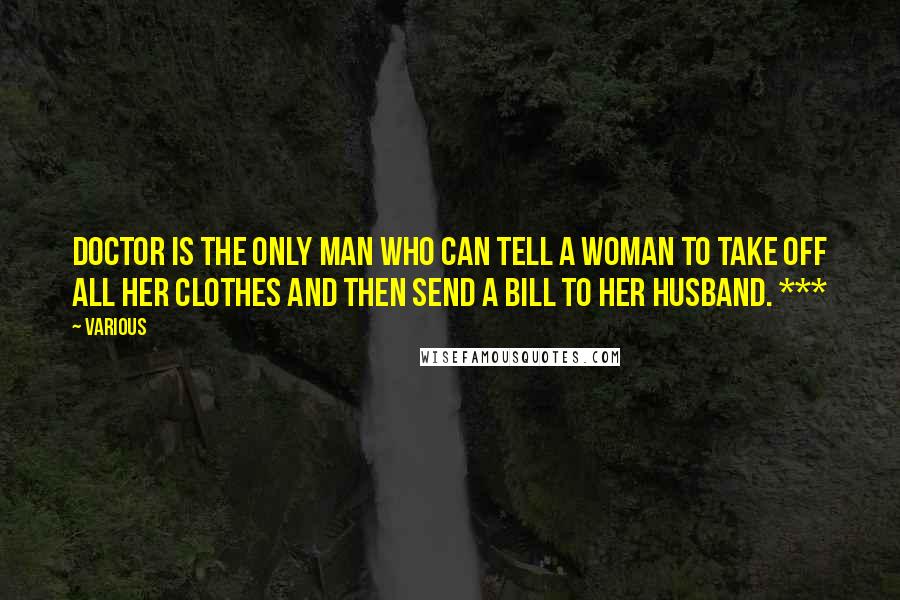 Various Quotes: doctor is the only man who can tell a woman to take off all her clothes and then send a bill to her husband. ***