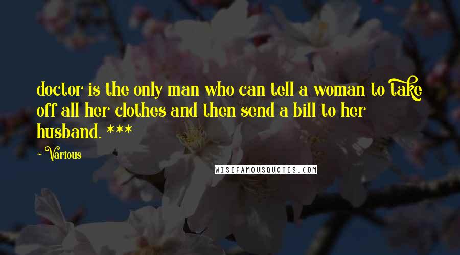 Various Quotes: doctor is the only man who can tell a woman to take off all her clothes and then send a bill to her husband. ***