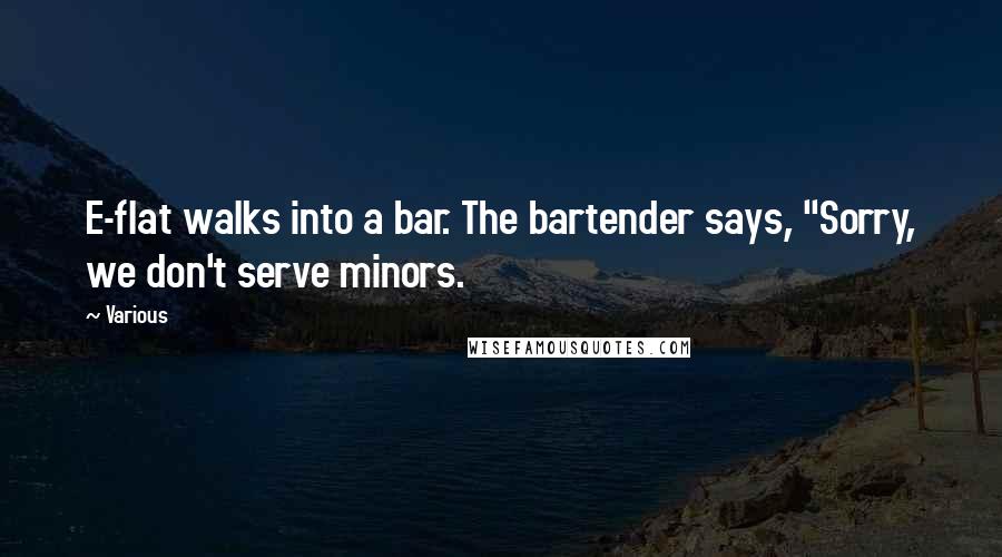 Various Quotes: E-flat walks into a bar. The bartender says, "Sorry, we don't serve minors.