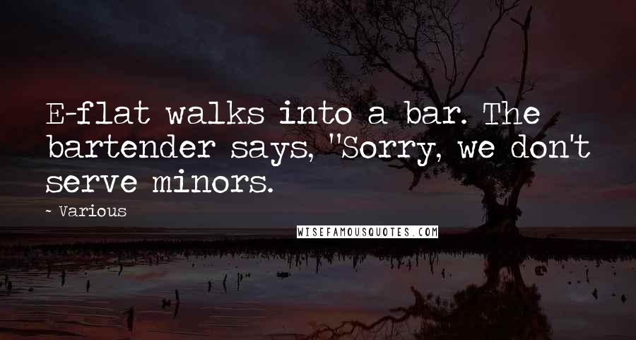 Various Quotes: E-flat walks into a bar. The bartender says, "Sorry, we don't serve minors.