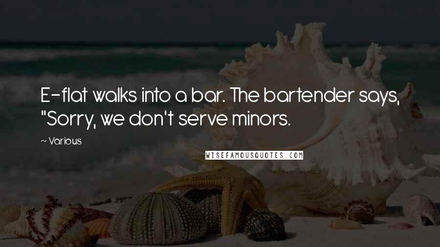 Various Quotes: E-flat walks into a bar. The bartender says, "Sorry, we don't serve minors.