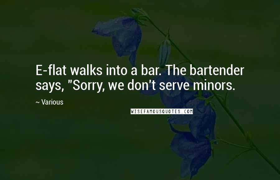 Various Quotes: E-flat walks into a bar. The bartender says, "Sorry, we don't serve minors.