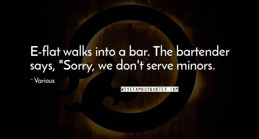 Various Quotes: E-flat walks into a bar. The bartender says, "Sorry, we don't serve minors.