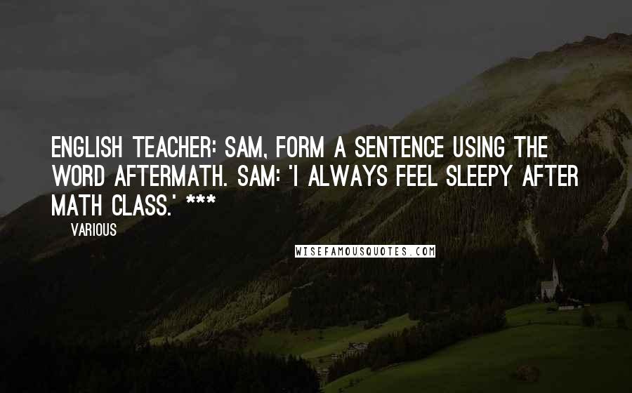 Various Quotes: English teacher: Sam, form a sentence using the word aftermath. Sam: 'I always feel sleepy after math class.' ***