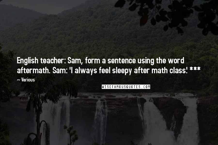 Various Quotes: English teacher: Sam, form a sentence using the word aftermath. Sam: 'I always feel sleepy after math class.' ***