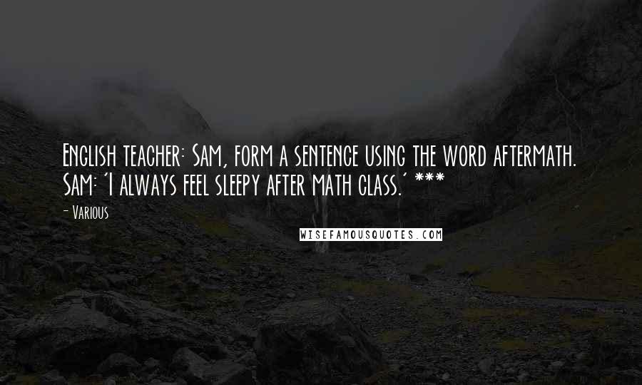 Various Quotes: English teacher: Sam, form a sentence using the word aftermath. Sam: 'I always feel sleepy after math class.' ***