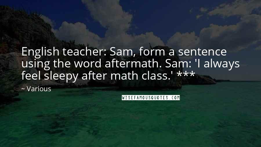 Various Quotes: English teacher: Sam, form a sentence using the word aftermath. Sam: 'I always feel sleepy after math class.' ***