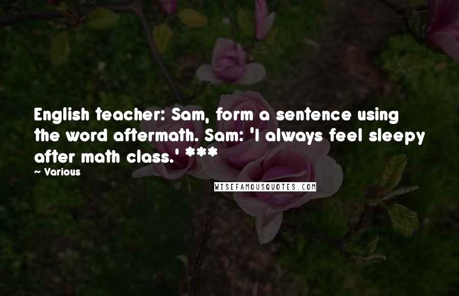 Various Quotes: English teacher: Sam, form a sentence using the word aftermath. Sam: 'I always feel sleepy after math class.' ***