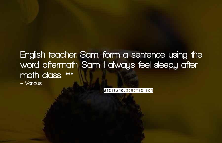 Various Quotes: English teacher: Sam, form a sentence using the word aftermath. Sam: 'I always feel sleepy after math class.' ***