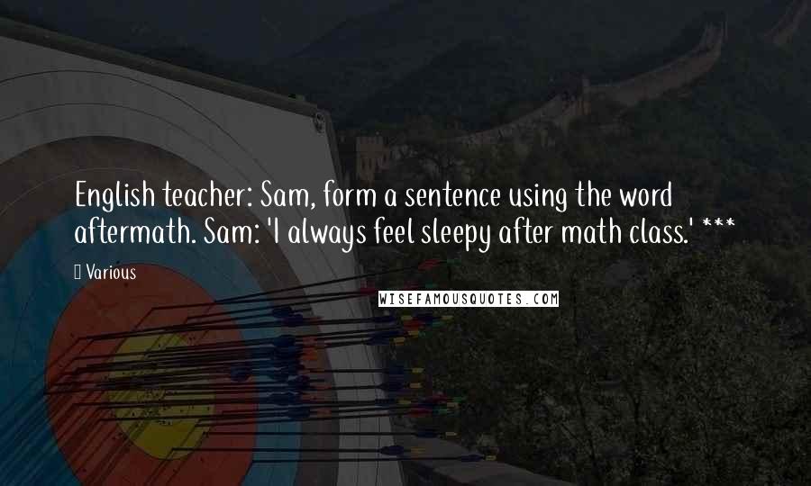 Various Quotes: English teacher: Sam, form a sentence using the word aftermath. Sam: 'I always feel sleepy after math class.' ***