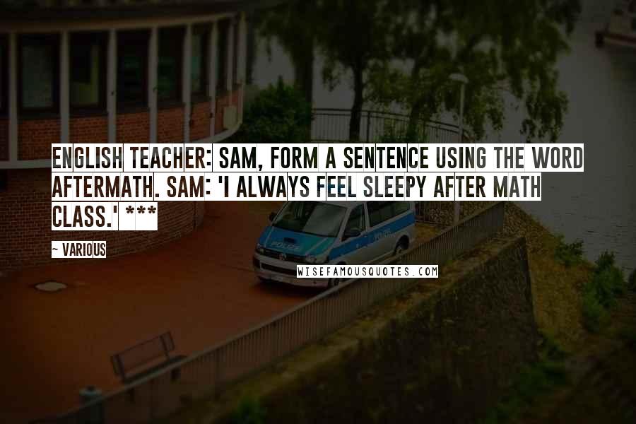 Various Quotes: English teacher: Sam, form a sentence using the word aftermath. Sam: 'I always feel sleepy after math class.' ***