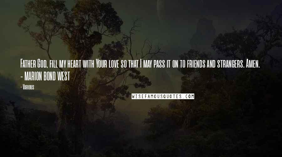 Various Quotes: Father God, fill my heart with Your love so that I may pass it on to friends and strangers. Amen. - MARION BOND WEST