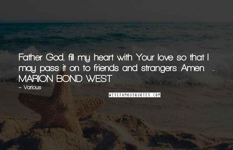 Various Quotes: Father God, fill my heart with Your love so that I may pass it on to friends and strangers. Amen. - MARION BOND WEST