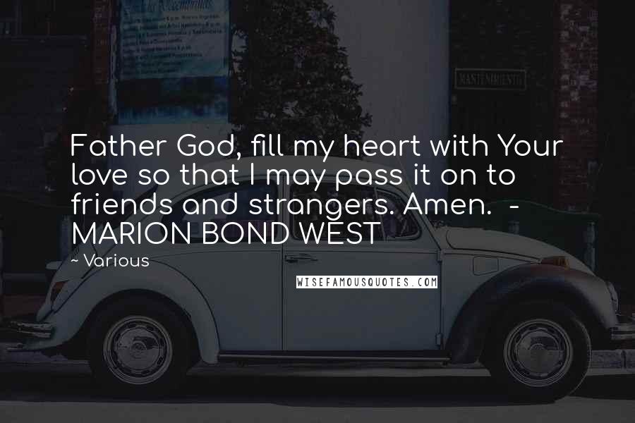 Various Quotes: Father God, fill my heart with Your love so that I may pass it on to friends and strangers. Amen. - MARION BOND WEST