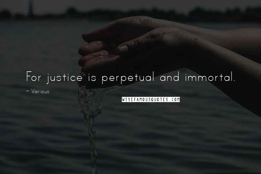 Various Quotes: For justice is perpetual and immortal.