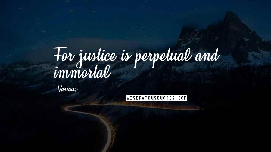 Various Quotes: For justice is perpetual and immortal.