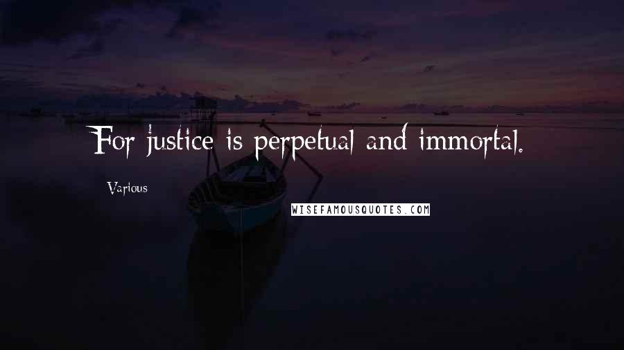 Various Quotes: For justice is perpetual and immortal.