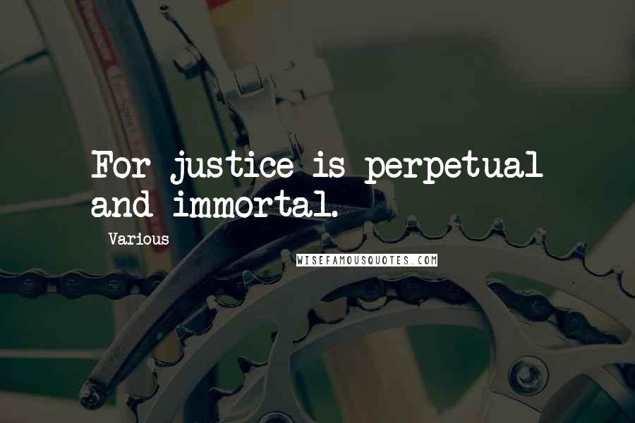 Various Quotes: For justice is perpetual and immortal.