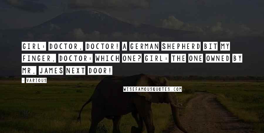 Various Quotes: Girl: Doctor, doctor! A German shepherd bit my finger. Doctor: Which one? Girl: The one owned by Mr. James next door!