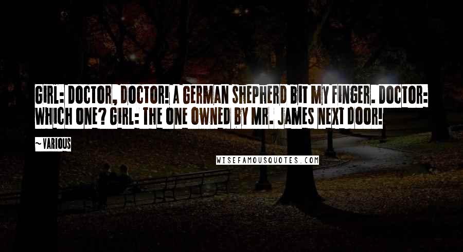 Various Quotes: Girl: Doctor, doctor! A German shepherd bit my finger. Doctor: Which one? Girl: The one owned by Mr. James next door!