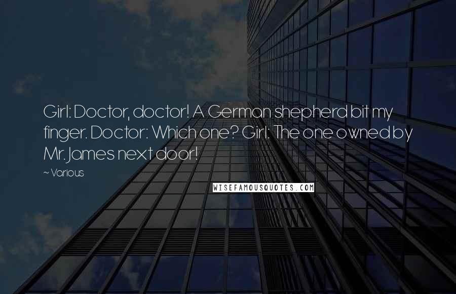 Various Quotes: Girl: Doctor, doctor! A German shepherd bit my finger. Doctor: Which one? Girl: The one owned by Mr. James next door!