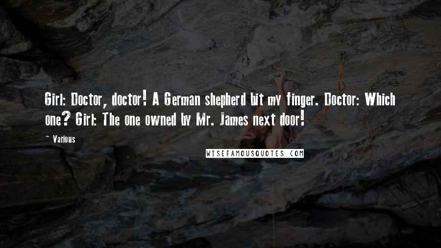 Various Quotes: Girl: Doctor, doctor! A German shepherd bit my finger. Doctor: Which one? Girl: The one owned by Mr. James next door!