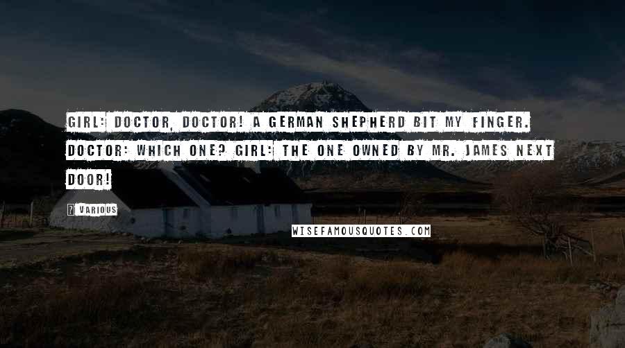 Various Quotes: Girl: Doctor, doctor! A German shepherd bit my finger. Doctor: Which one? Girl: The one owned by Mr. James next door!