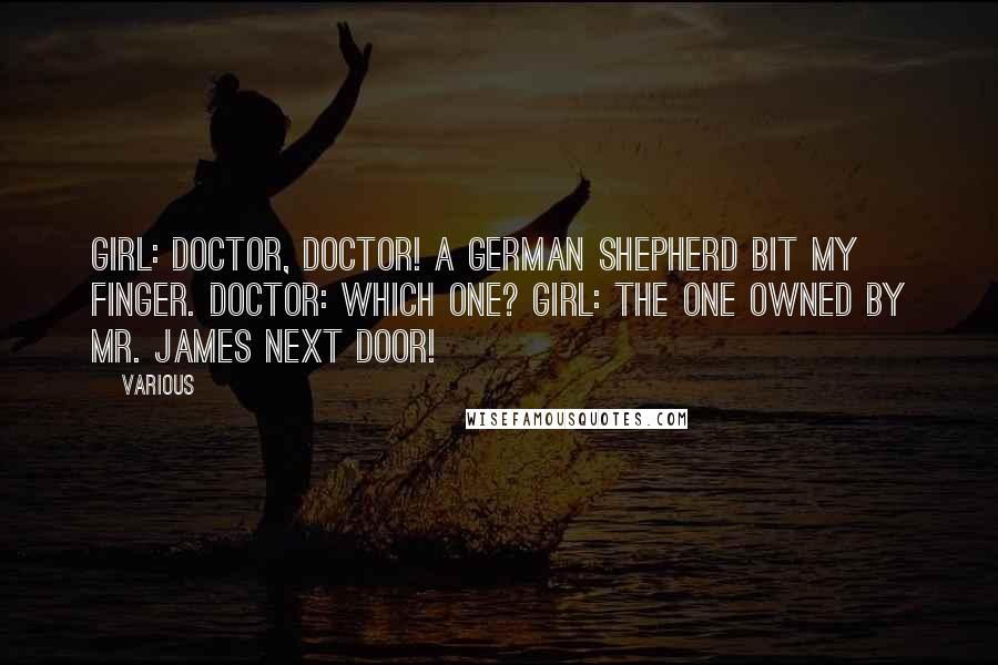 Various Quotes: Girl: Doctor, doctor! A German shepherd bit my finger. Doctor: Which one? Girl: The one owned by Mr. James next door!