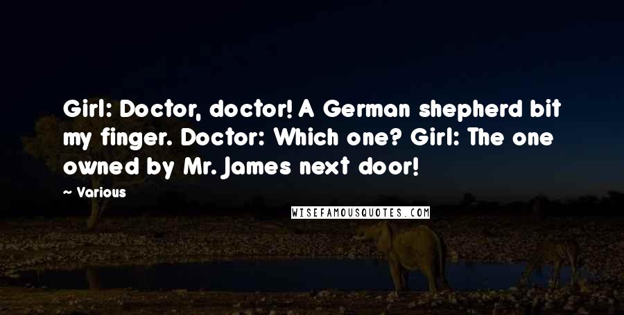 Various Quotes: Girl: Doctor, doctor! A German shepherd bit my finger. Doctor: Which one? Girl: The one owned by Mr. James next door!