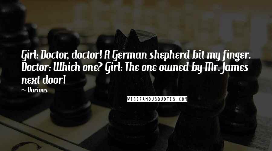 Various Quotes: Girl: Doctor, doctor! A German shepherd bit my finger. Doctor: Which one? Girl: The one owned by Mr. James next door!